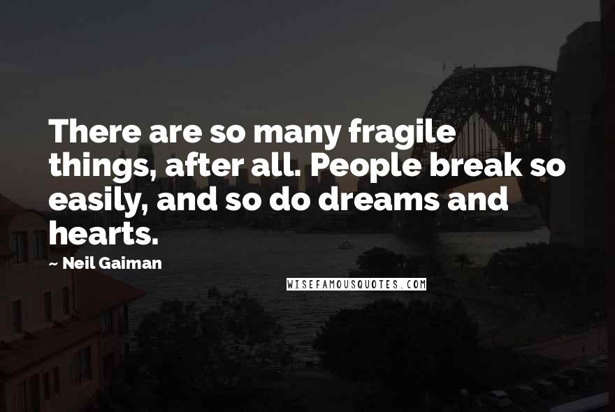 Neil Gaiman Quotes: There are so many fragile things, after all. People break so easily, and so do dreams and hearts.