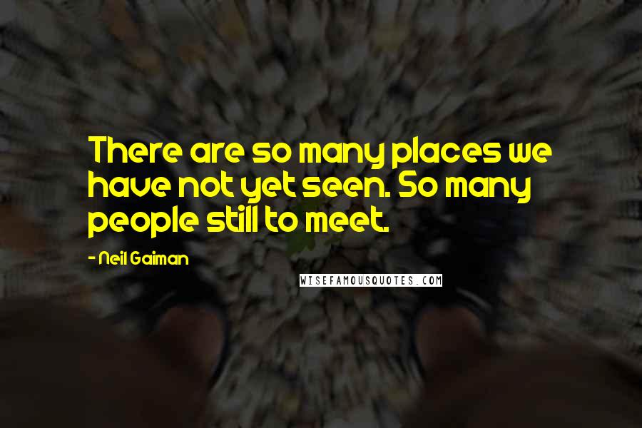 Neil Gaiman Quotes: There are so many places we have not yet seen. So many people still to meet.