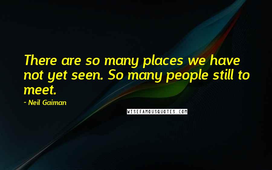 Neil Gaiman Quotes: There are so many places we have not yet seen. So many people still to meet.