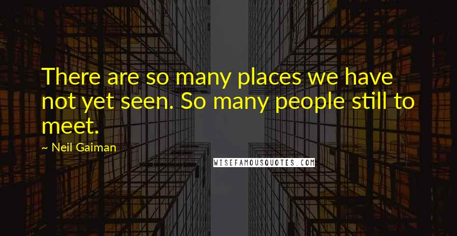 Neil Gaiman Quotes: There are so many places we have not yet seen. So many people still to meet.