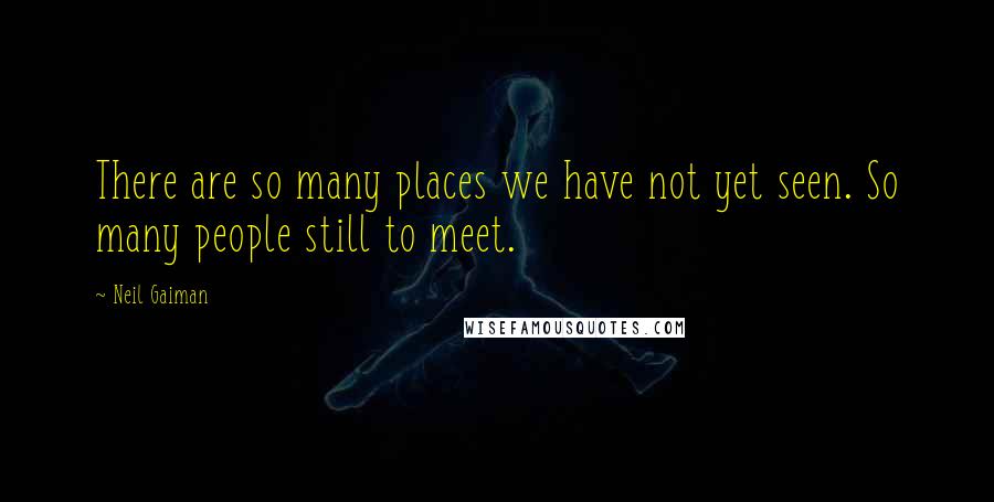 Neil Gaiman Quotes: There are so many places we have not yet seen. So many people still to meet.