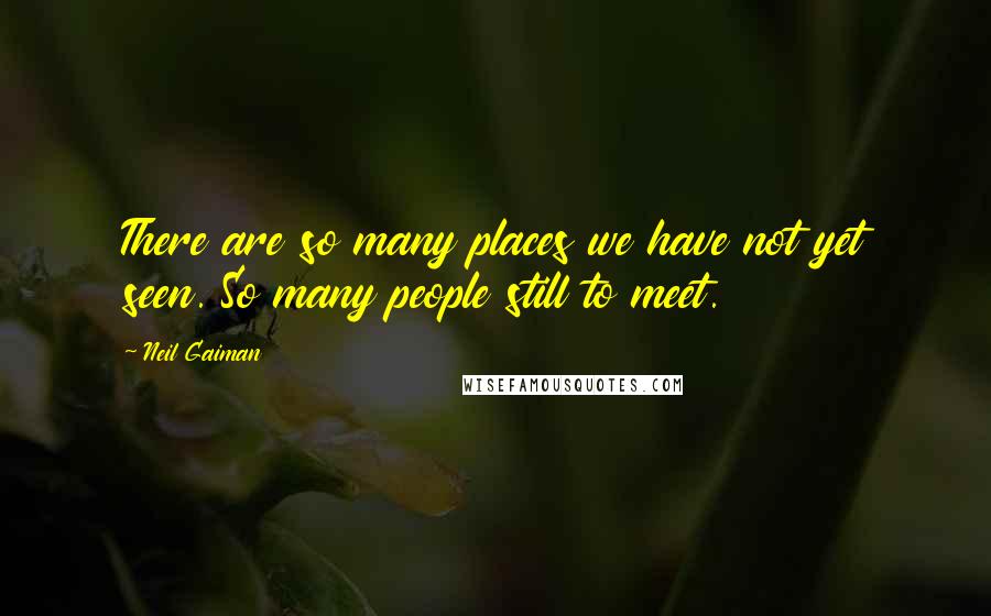 Neil Gaiman Quotes: There are so many places we have not yet seen. So many people still to meet.