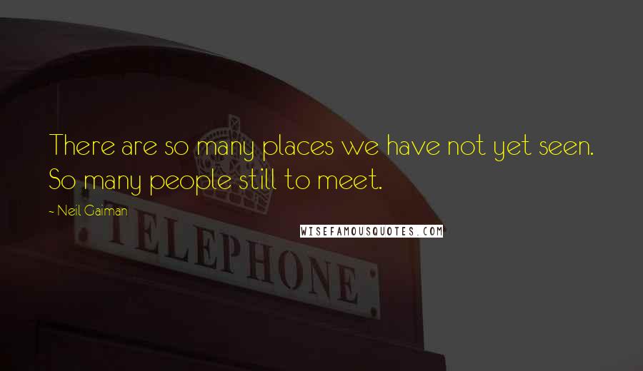 Neil Gaiman Quotes: There are so many places we have not yet seen. So many people still to meet.