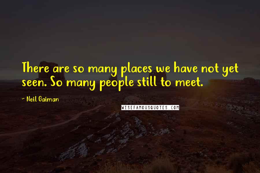 Neil Gaiman Quotes: There are so many places we have not yet seen. So many people still to meet.