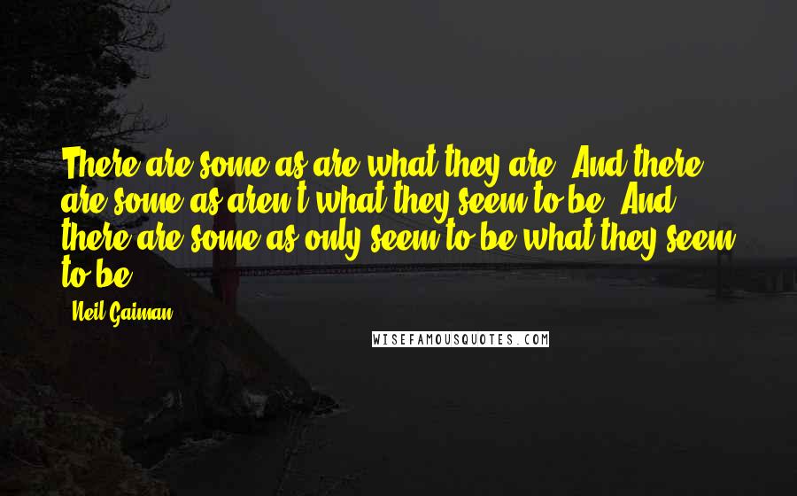 Neil Gaiman Quotes: There are some as are what they are. And there are some as aren't what they seem to be. And there are some as only seem to be what they seem to be.