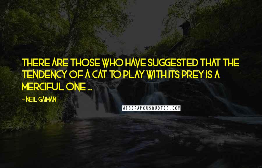 Neil Gaiman Quotes: There are those who have suggested that the tendency of a cat to play with its prey is a merciful one ...