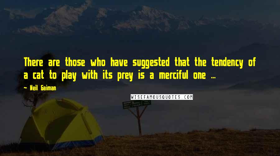 Neil Gaiman Quotes: There are those who have suggested that the tendency of a cat to play with its prey is a merciful one ...