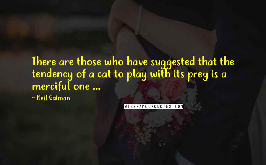 Neil Gaiman Quotes: There are those who have suggested that the tendency of a cat to play with its prey is a merciful one ...