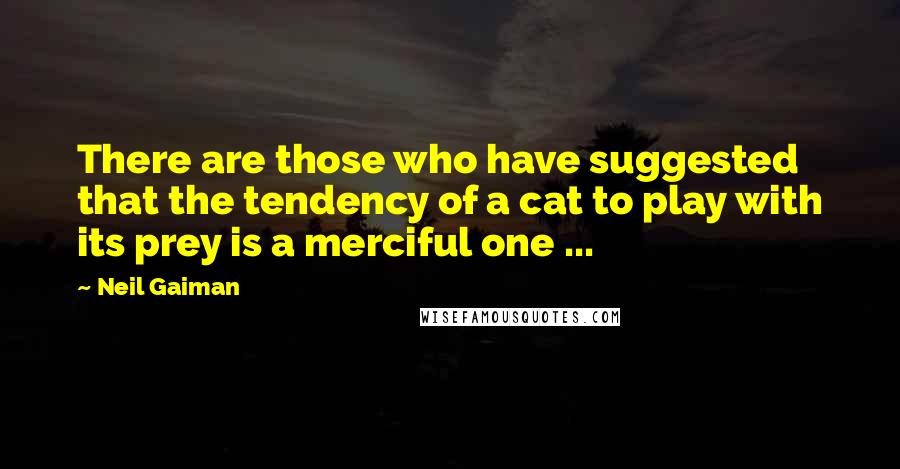 Neil Gaiman Quotes: There are those who have suggested that the tendency of a cat to play with its prey is a merciful one ...