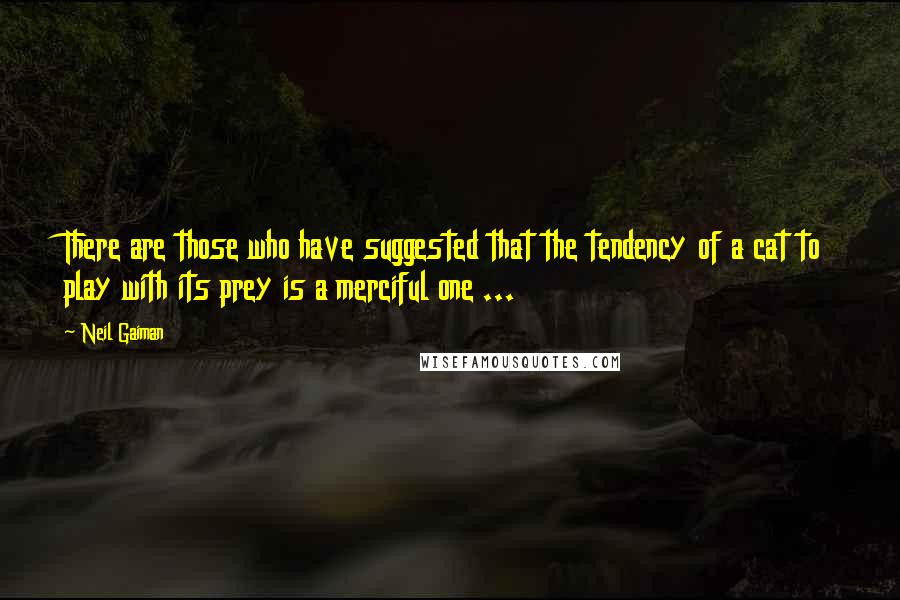 Neil Gaiman Quotes: There are those who have suggested that the tendency of a cat to play with its prey is a merciful one ...