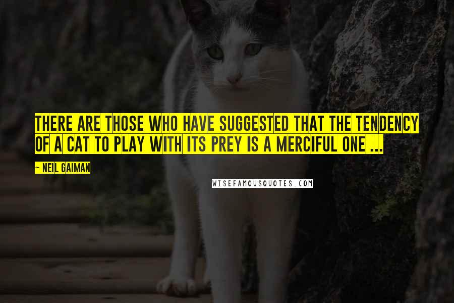 Neil Gaiman Quotes: There are those who have suggested that the tendency of a cat to play with its prey is a merciful one ...