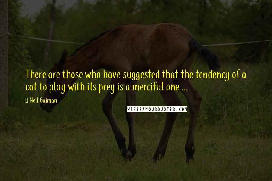 Neil Gaiman Quotes: There are those who have suggested that the tendency of a cat to play with its prey is a merciful one ...