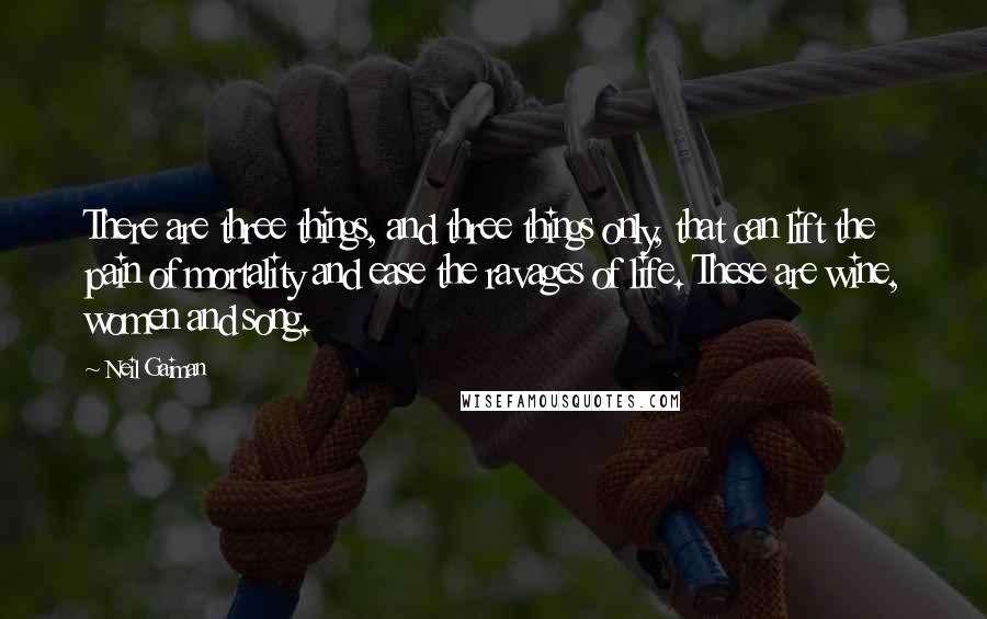 Neil Gaiman Quotes: There are three things, and three things only, that can lift the pain of mortality and ease the ravages of life. These are wine, women and song.