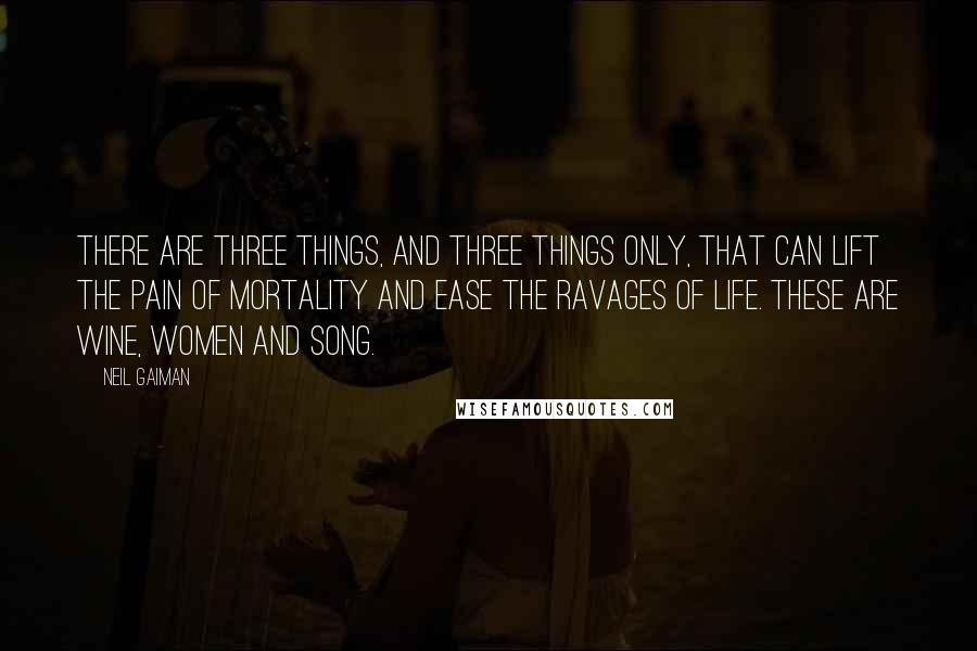 Neil Gaiman Quotes: There are three things, and three things only, that can lift the pain of mortality and ease the ravages of life. These are wine, women and song.