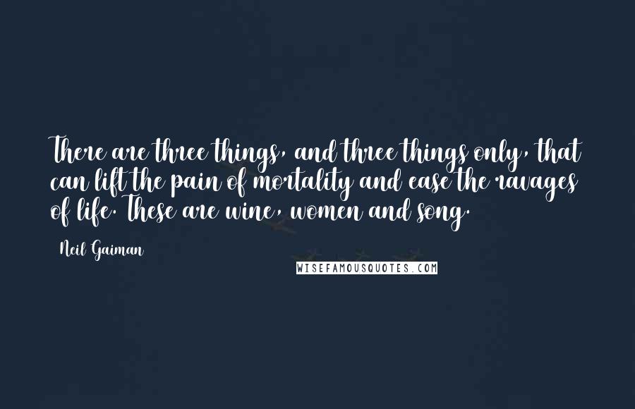 Neil Gaiman Quotes: There are three things, and three things only, that can lift the pain of mortality and ease the ravages of life. These are wine, women and song.