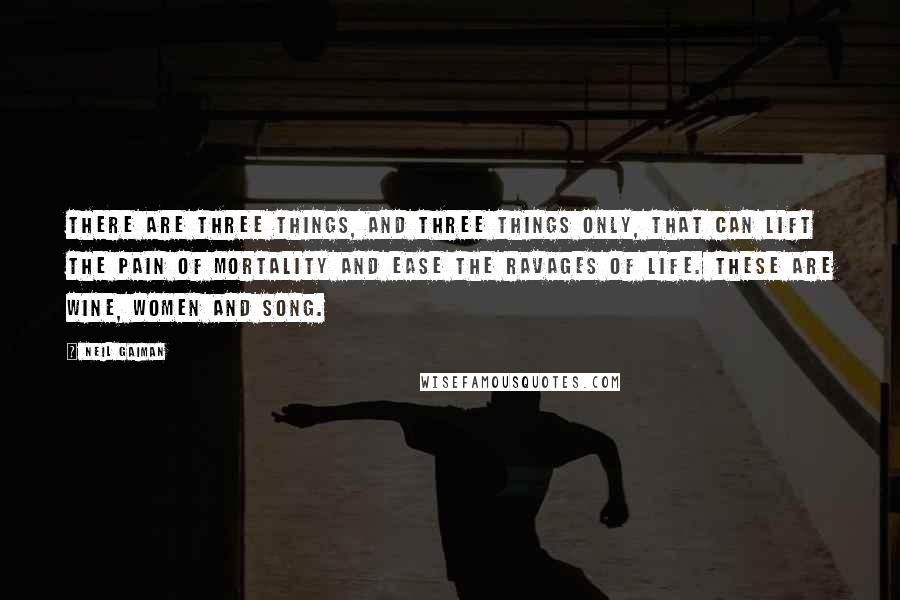 Neil Gaiman Quotes: There are three things, and three things only, that can lift the pain of mortality and ease the ravages of life. These are wine, women and song.