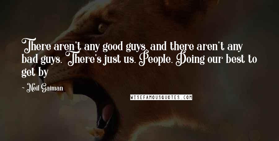 Neil Gaiman Quotes: There aren't any good guys, and there aren't any bad guys. There's just us. People. Doing our best to get by