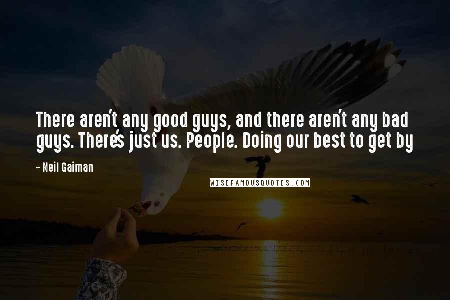 Neil Gaiman Quotes: There aren't any good guys, and there aren't any bad guys. There's just us. People. Doing our best to get by