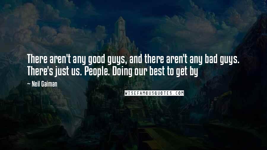 Neil Gaiman Quotes: There aren't any good guys, and there aren't any bad guys. There's just us. People. Doing our best to get by
