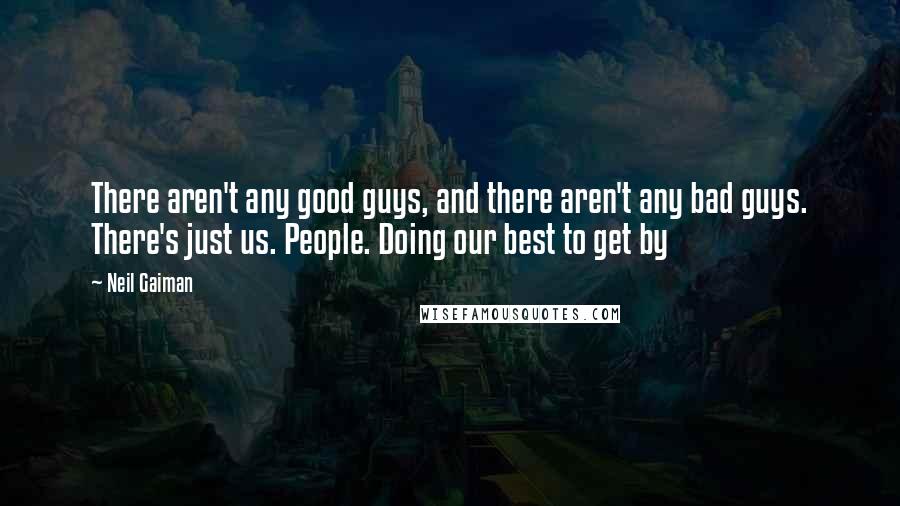 Neil Gaiman Quotes: There aren't any good guys, and there aren't any bad guys. There's just us. People. Doing our best to get by