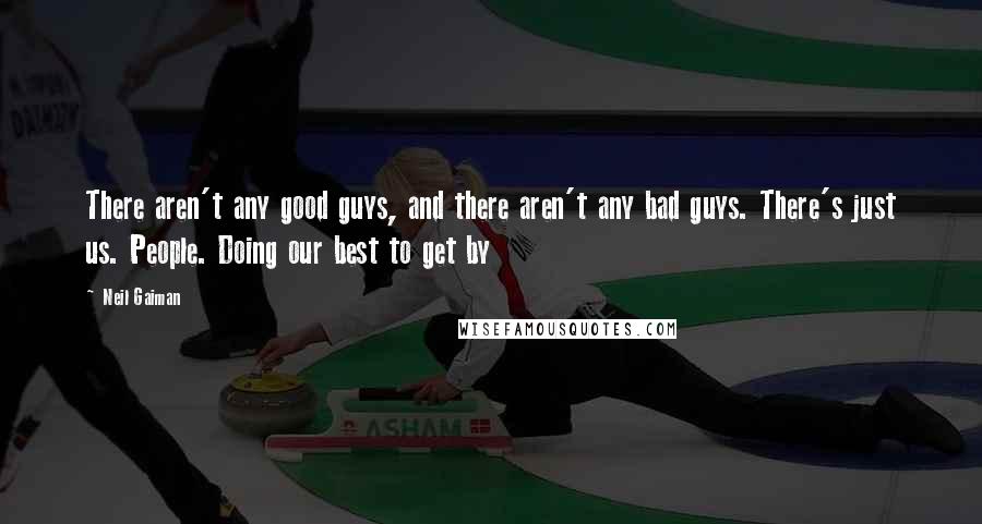 Neil Gaiman Quotes: There aren't any good guys, and there aren't any bad guys. There's just us. People. Doing our best to get by