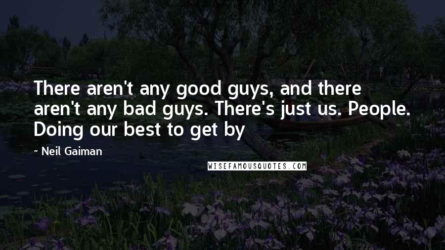 Neil Gaiman Quotes: There aren't any good guys, and there aren't any bad guys. There's just us. People. Doing our best to get by