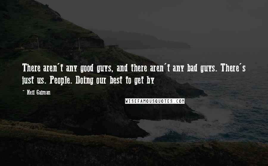 Neil Gaiman Quotes: There aren't any good guys, and there aren't any bad guys. There's just us. People. Doing our best to get by