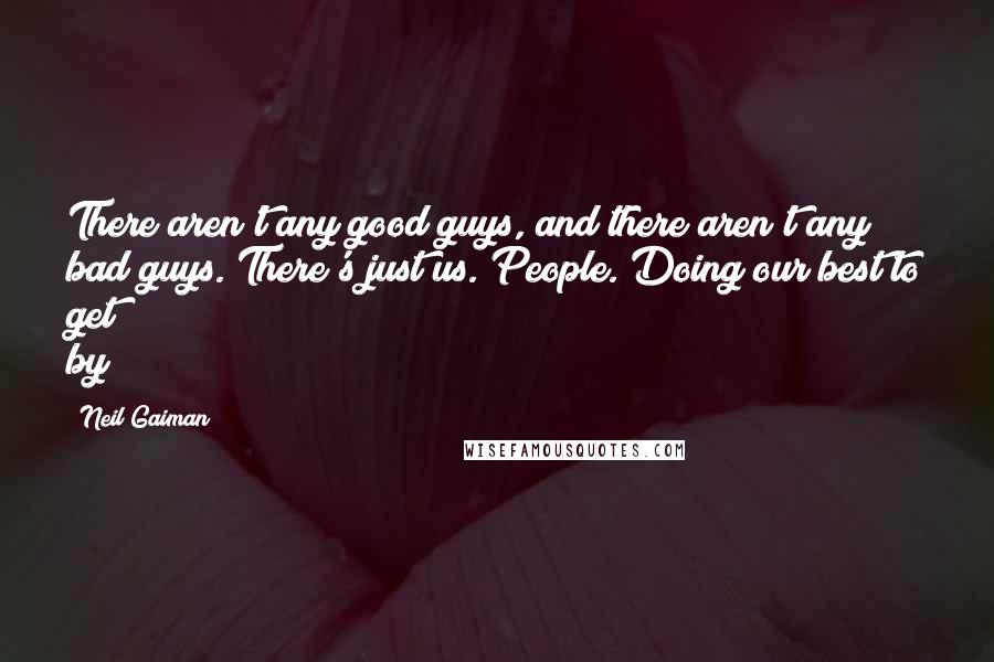 Neil Gaiman Quotes: There aren't any good guys, and there aren't any bad guys. There's just us. People. Doing our best to get by