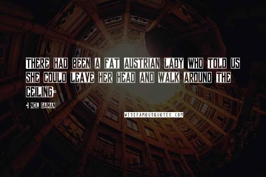 Neil Gaiman Quotes: There had been a fat Austrian lady who told us she could leave her head and walk around the ceiling;