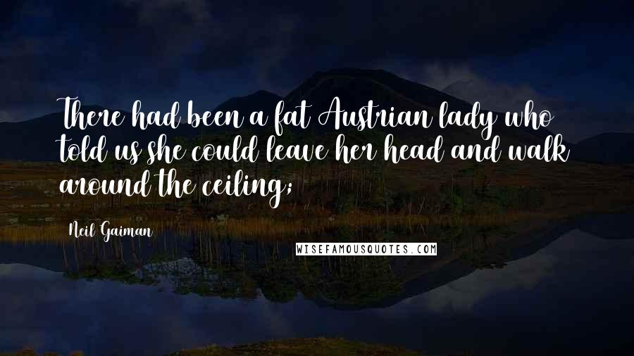Neil Gaiman Quotes: There had been a fat Austrian lady who told us she could leave her head and walk around the ceiling;