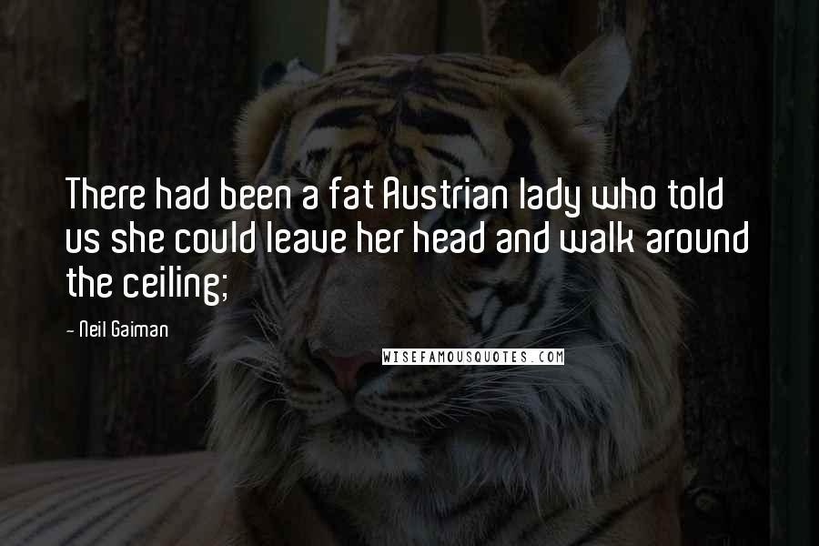 Neil Gaiman Quotes: There had been a fat Austrian lady who told us she could leave her head and walk around the ceiling;