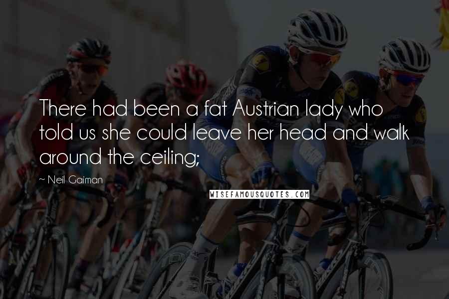 Neil Gaiman Quotes: There had been a fat Austrian lady who told us she could leave her head and walk around the ceiling;