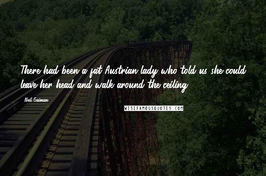 Neil Gaiman Quotes: There had been a fat Austrian lady who told us she could leave her head and walk around the ceiling;