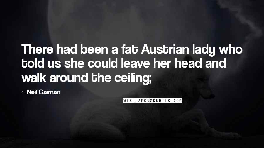 Neil Gaiman Quotes: There had been a fat Austrian lady who told us she could leave her head and walk around the ceiling;
