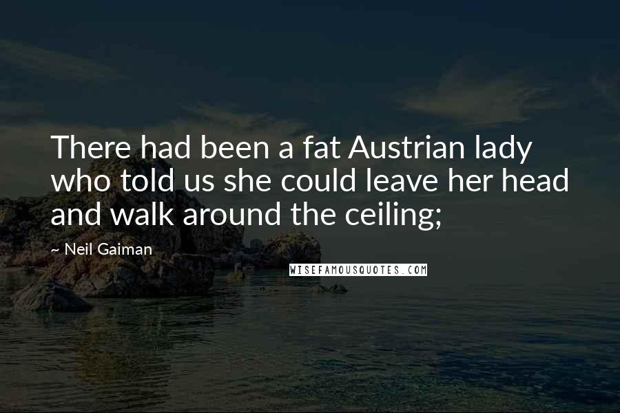 Neil Gaiman Quotes: There had been a fat Austrian lady who told us she could leave her head and walk around the ceiling;