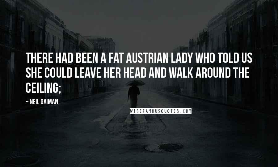 Neil Gaiman Quotes: There had been a fat Austrian lady who told us she could leave her head and walk around the ceiling;