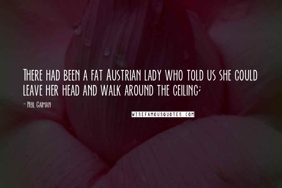 Neil Gaiman Quotes: There had been a fat Austrian lady who told us she could leave her head and walk around the ceiling;