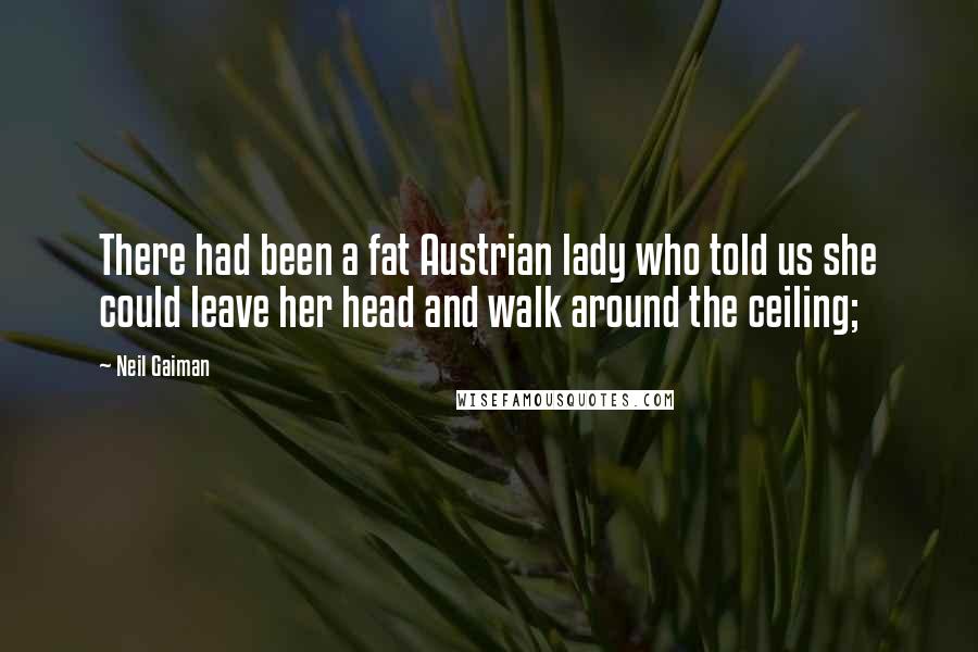 Neil Gaiman Quotes: There had been a fat Austrian lady who told us she could leave her head and walk around the ceiling;