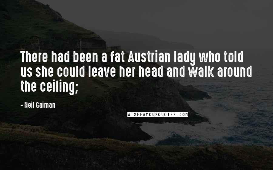 Neil Gaiman Quotes: There had been a fat Austrian lady who told us she could leave her head and walk around the ceiling;