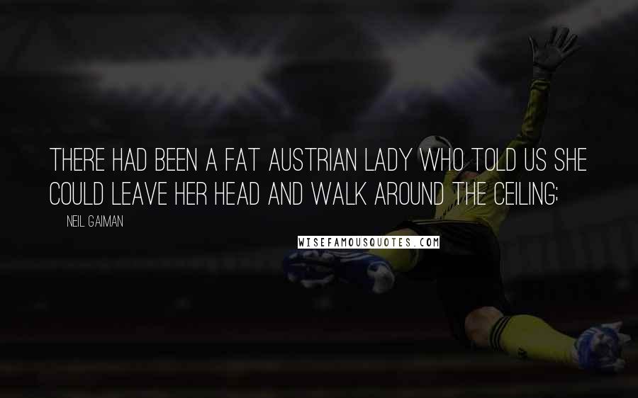 Neil Gaiman Quotes: There had been a fat Austrian lady who told us she could leave her head and walk around the ceiling;