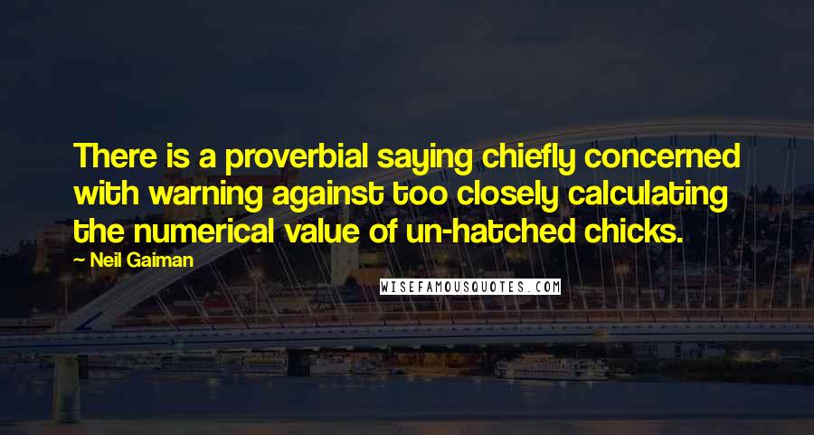 Neil Gaiman Quotes: There is a proverbial saying chiefly concerned with warning against too closely calculating the numerical value of un-hatched chicks.