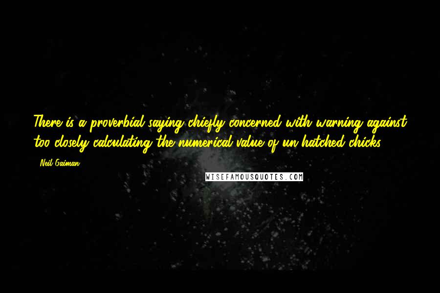 Neil Gaiman Quotes: There is a proverbial saying chiefly concerned with warning against too closely calculating the numerical value of un-hatched chicks.