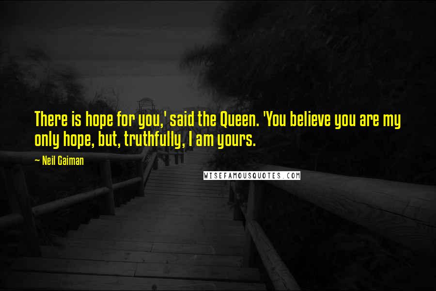 Neil Gaiman Quotes: There is hope for you,' said the Queen. 'You believe you are my only hope, but, truthfully, I am yours.