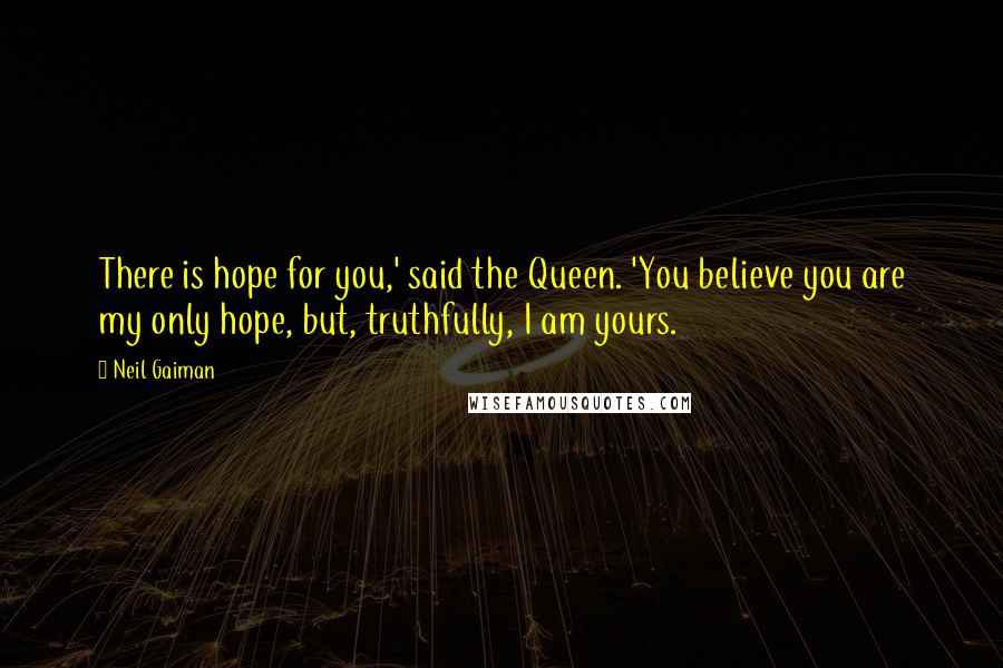 Neil Gaiman Quotes: There is hope for you,' said the Queen. 'You believe you are my only hope, but, truthfully, I am yours.