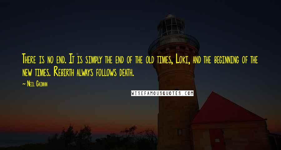 Neil Gaiman Quotes: There is no end. It is simply the end of the old times, Loki, and the beginning of the new times. Rebirth always follows death.