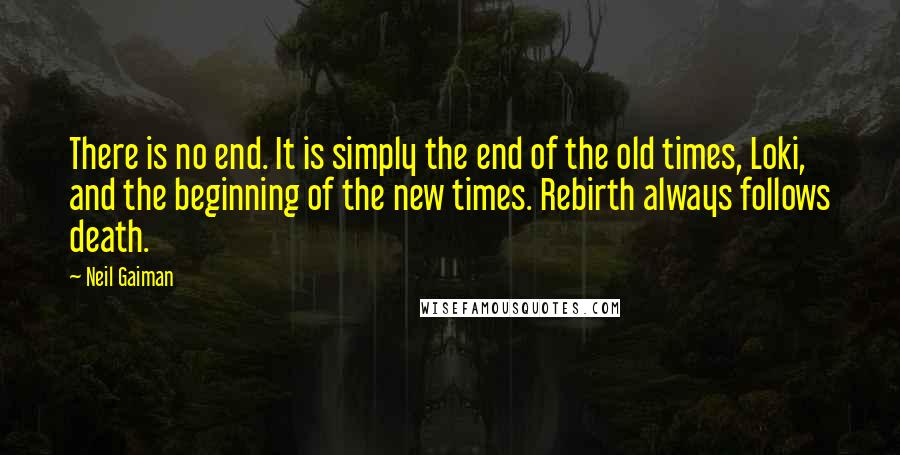Neil Gaiman Quotes: There is no end. It is simply the end of the old times, Loki, and the beginning of the new times. Rebirth always follows death.