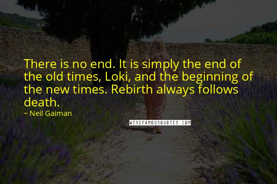 Neil Gaiman Quotes: There is no end. It is simply the end of the old times, Loki, and the beginning of the new times. Rebirth always follows death.