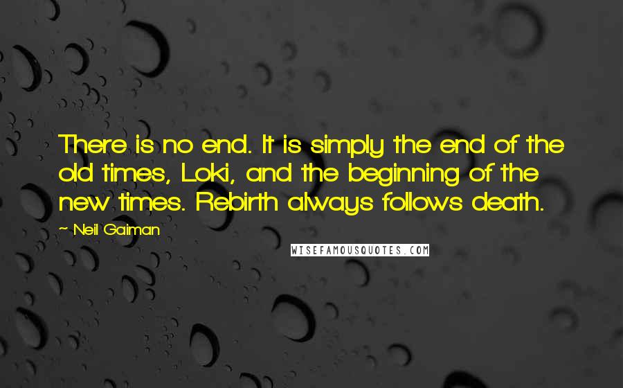 Neil Gaiman Quotes: There is no end. It is simply the end of the old times, Loki, and the beginning of the new times. Rebirth always follows death.