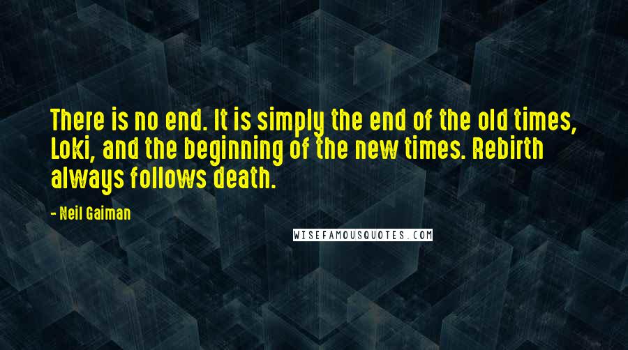 Neil Gaiman Quotes: There is no end. It is simply the end of the old times, Loki, and the beginning of the new times. Rebirth always follows death.