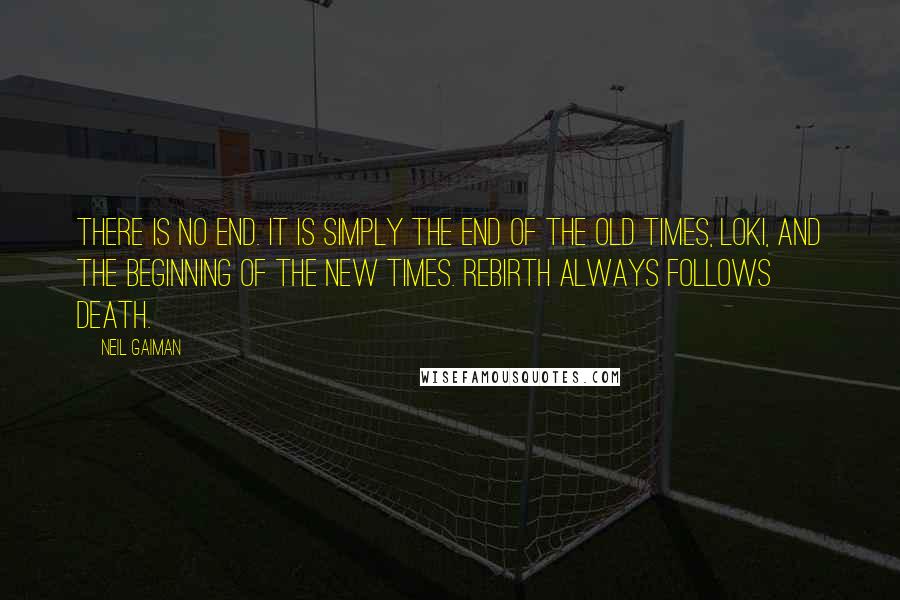 Neil Gaiman Quotes: There is no end. It is simply the end of the old times, Loki, and the beginning of the new times. Rebirth always follows death.